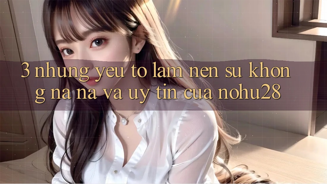 3. Những Yếu Tố Làm Nên Sự Không na ná Và Uy Tín Của Nohu28