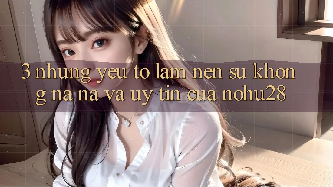 3. Những Yếu Tố Làm Nên Sự Không na ná Và Uy Tín Của Nohu28