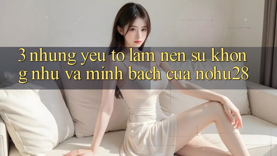 3. Những Yếu Tố Làm Nên Sự Không như Và Minh bạch Của Nohu28 3. Những Yếu Tố Làm Nên Sự Không như Và Minh bạch Của Nohu28