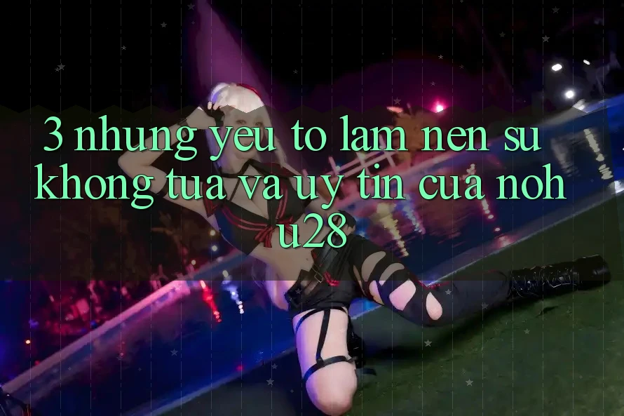3. Những Yếu Tố Làm Nên Sự Không tựa Và Uy Tín Của Nohu28 3. Những Yếu Tố Làm Nên Sự Không tựa Và Uy Tín Của Nohu28
