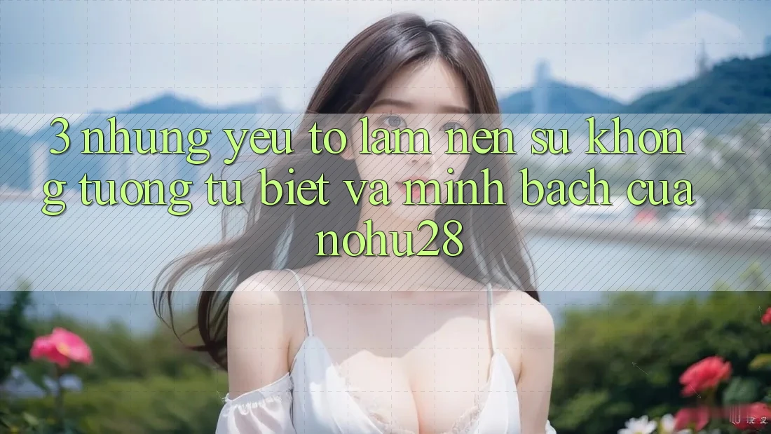 3. Những Yếu Tố Làm Nên Sự Không tương tự Biệt Và Minh bạch Của Nohu28 3. Những Yếu Tố Làm Nên Sự Không tương tự Biệt Và Minh bạch Của Nohu28
