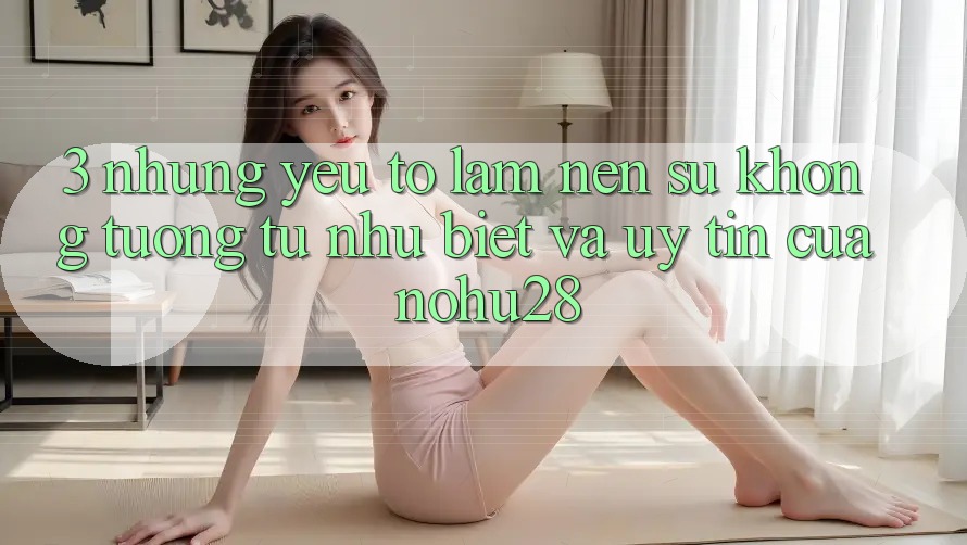 3. Những Yếu Tố Làm Nên Sự Không tương tự như Biệt Và Uy Tín Của Nohu28