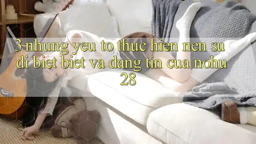 3. Những Yếu Tố Thực hiện Nên Sự Dị biệt Biệt Và Đáng tin Của Nohu28 3. Những Yếu Tố Thực hiện Nên Sự Dị biệt Biệt Và Đáng tin Của Nohu28