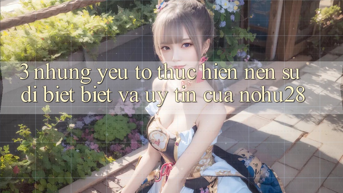 3. Những Yếu Tố Thực hiện Nên Sự Dị biệt Biệt Và Uy Tín Của Nohu28 3. Những Yếu Tố Thực hiện Nên Sự Dị biệt Biệt Và Uy Tín Của Nohu28
