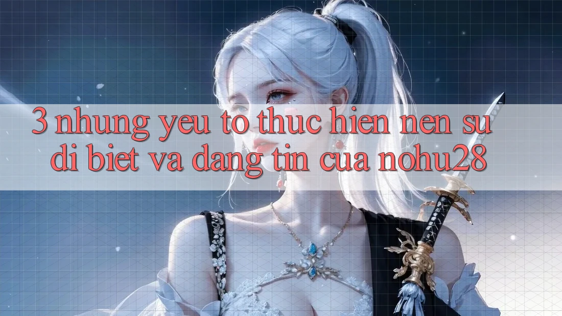 3. Những Yếu Tố Thực hiện Nên Sự Dị biệt Và Đáng tin Của Nohu28 3. Những Yếu Tố Thực hiện Nên Sự Dị biệt Và Đáng tin Của Nohu28