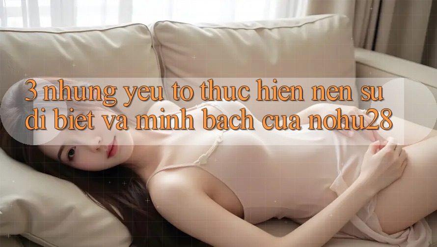 3. Những Yếu Tố Thực hiện Nên Sự Dị biệt Và Minh bạch Của Nohu28 3. Những Yếu Tố Thực hiện Nên Sự Dị biệt Và Minh bạch Của Nohu28