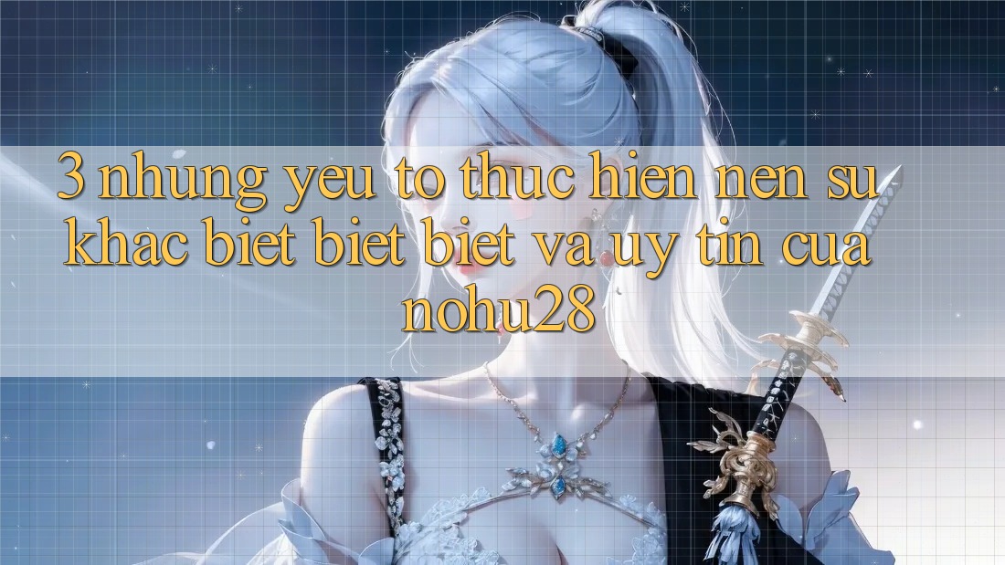 3. Những Yếu Tố Thực hiện Nên Sự Khác biệt biệt Biệt Và Uy Tín Của Nohu28