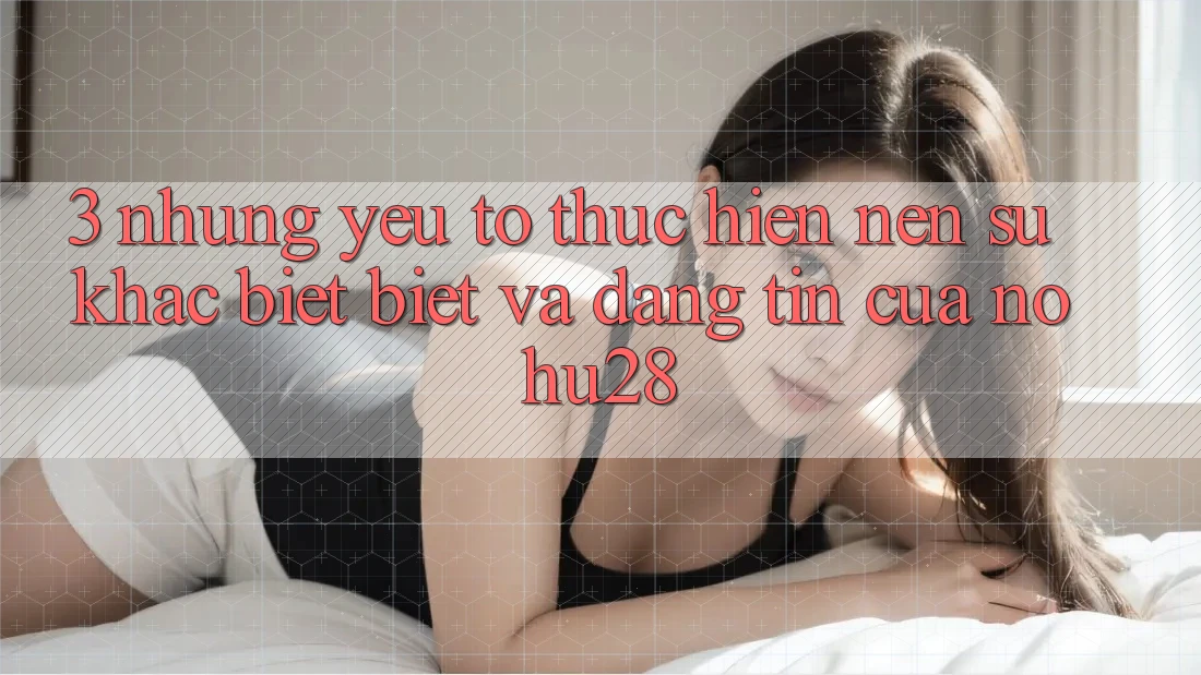 3. Những Yếu Tố Thực hiện Nên Sự Khác biệt Biệt Và Đáng tin Của Nohu28 3. Những Yếu Tố Thực hiện Nên Sự Khác biệt Biệt Và Đáng tin Của Nohu28