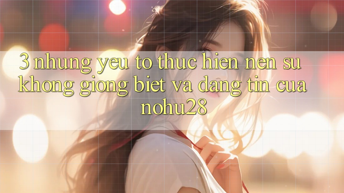 3. Những Yếu Tố Thực hiện Nên Sự Không giống biệt Và Đáng tin Của Nohu28