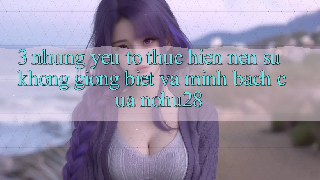 3. Những Yếu Tố Thực hiện Nên Sự Không giống Biệt Và Minh bạch Của Nohu28 3. Những Yếu Tố Thực hiện Nên Sự Không giống Biệt Và Minh bạch Của Nohu28