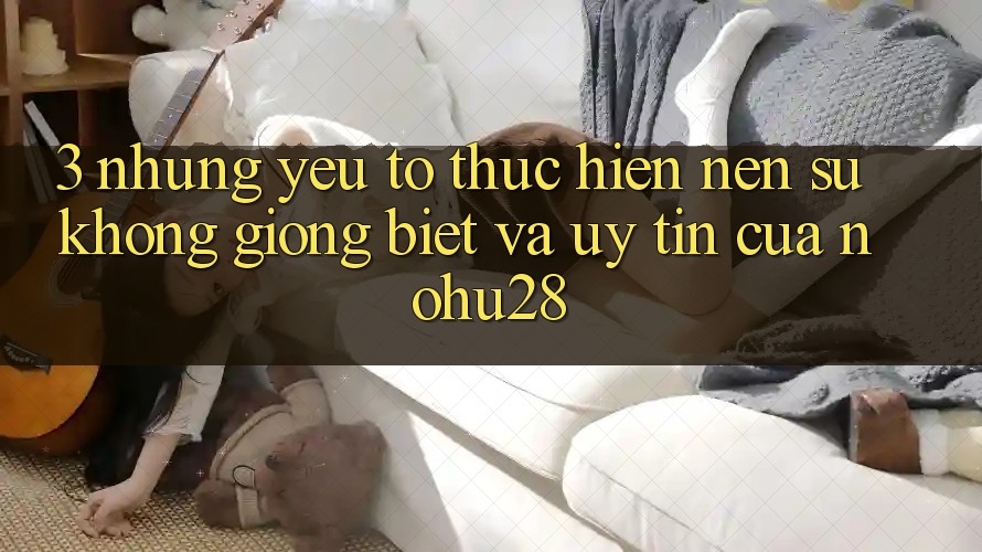 3. Những Yếu Tố Thực hiện Nên Sự Không giống Biệt Và Uy Tín Của Nohu28 3. Những Yếu Tố Thực hiện Nên Sự Không giống Biệt Và Uy Tín Của Nohu28
