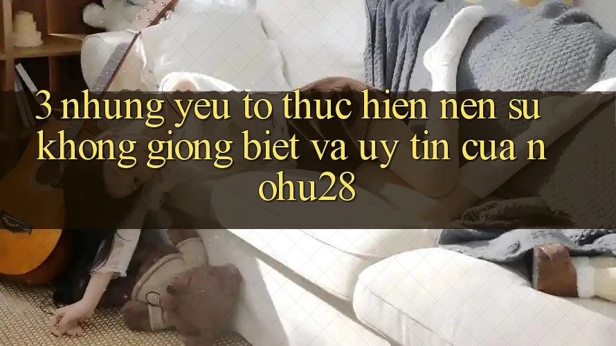 3. Những Yếu Tố Thực hiện Nên Sự Không giống Biệt Và Uy Tín Của Nohu28 3. Những Yếu Tố Thực hiện Nên Sự Không giống Biệt Và Uy Tín Của Nohu28