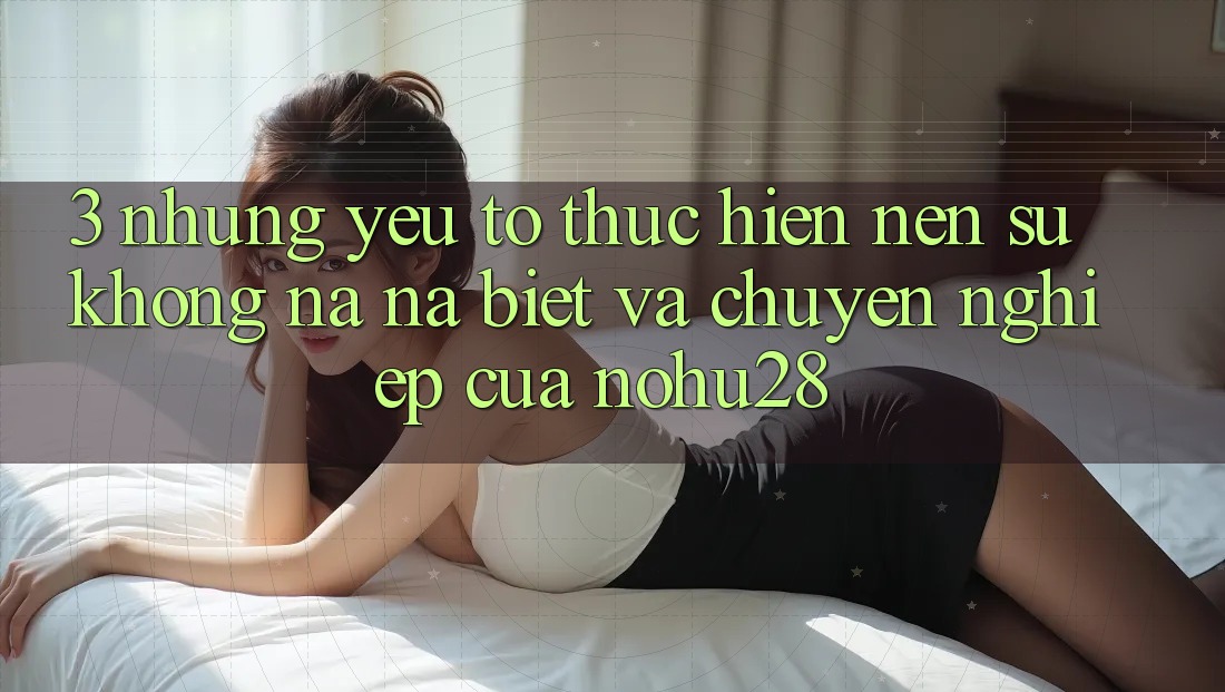 3. Những Yếu Tố Thực hiện Nên Sự Không na ná Biệt Và Chuyên nghiệp Của Nohu28 3. Những Yếu Tố Thực hiện Nên Sự Không na ná Biệt Và Chuyên nghiệp Của Nohu28