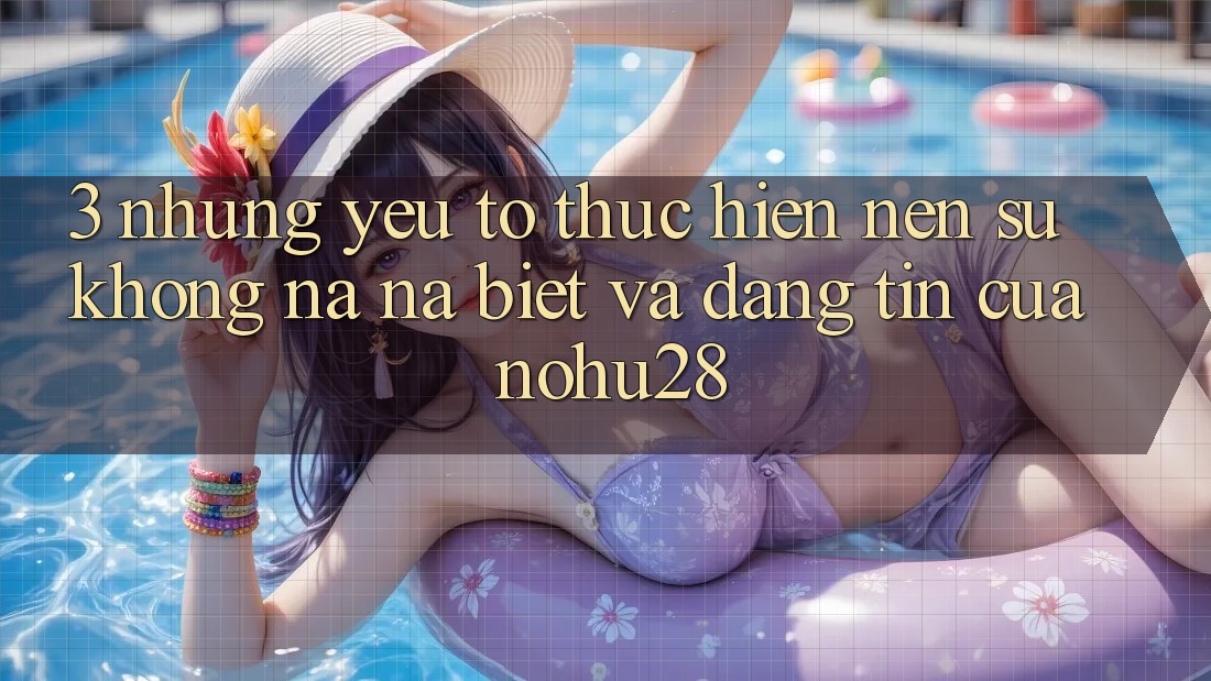 3. Những Yếu Tố Thực hiện Nên Sự Không na ná Biệt Và Đáng tin Của Nohu28