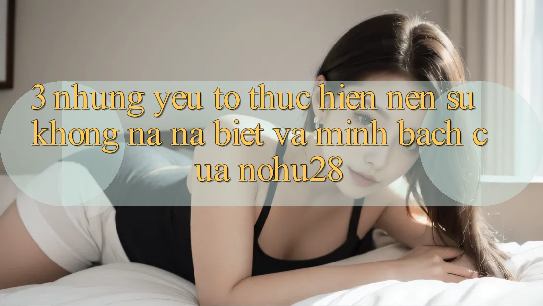 3. Những Yếu Tố Thực hiện Nên Sự Không na ná Biệt Và Minh bạch Của Nohu28 3. Những Yếu Tố Thực hiện Nên Sự Không na ná Biệt Và Minh bạch Của Nohu28
