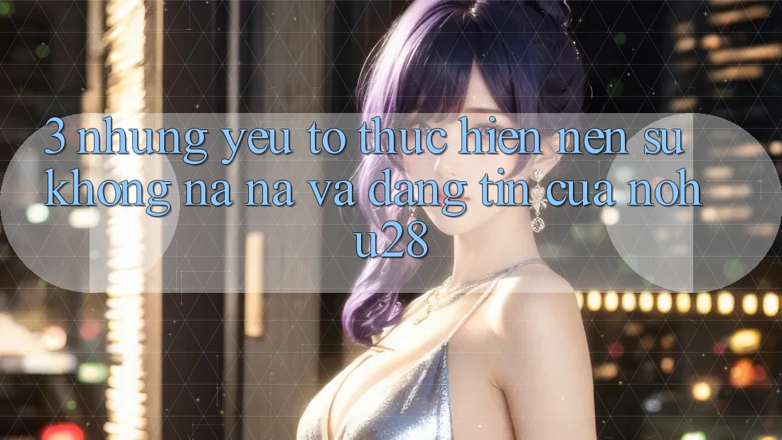 3. Những Yếu Tố Thực hiện Nên Sự Không na ná Và Đáng tin Của Nohu28 3. Những Yếu Tố Thực hiện Nên Sự Không na ná Và Đáng tin Của Nohu28