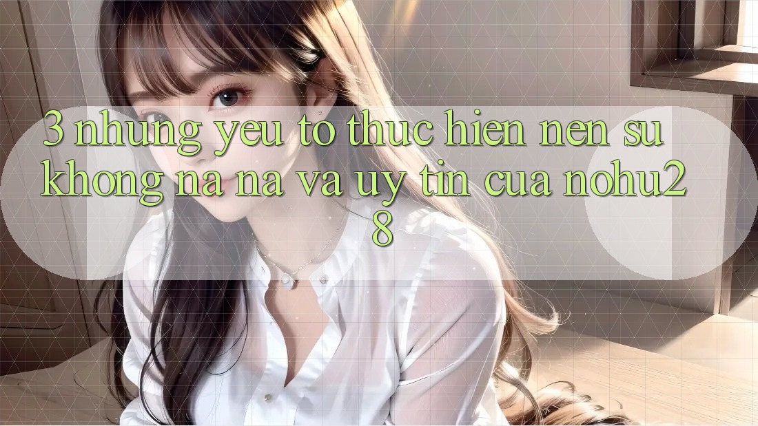 3. Những Yếu Tố Thực hiện Nên Sự Không na ná Và Uy Tín Của Nohu28 3. Những Yếu Tố Thực hiện Nên Sự Không na ná Và Uy Tín Của Nohu28