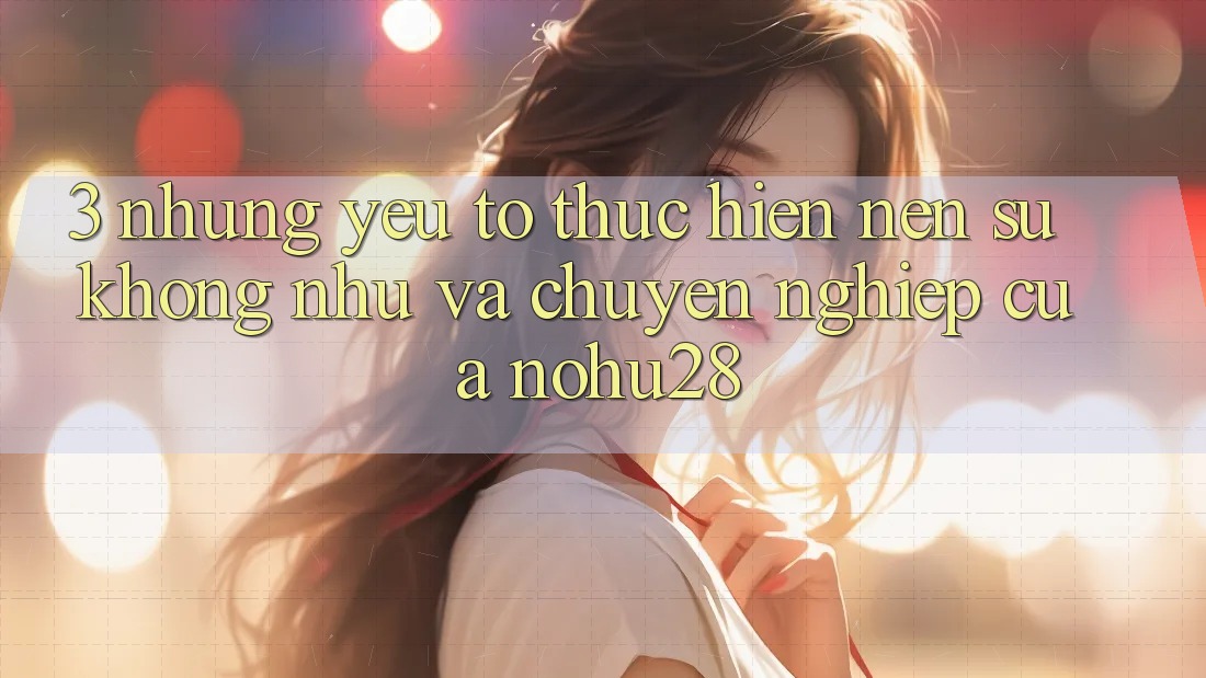 3. Những Yếu Tố Thực hiện Nên Sự Không như Và Chuyên nghiệp Của Nohu28
