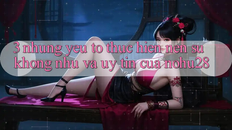 3. Những Yếu Tố Thực hiện Nên Sự Không như Và Uy Tín Của Nohu28