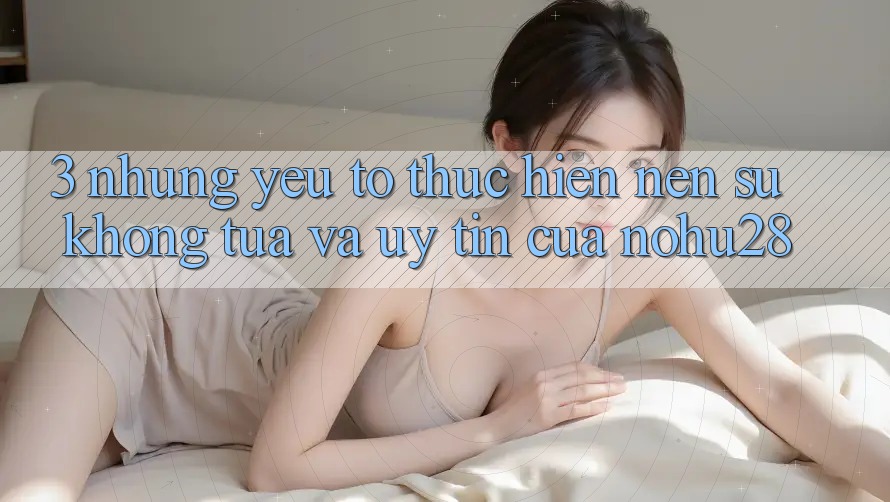 3. Những Yếu Tố Thực hiện Nên Sự Không tựa Và Uy Tín Của Nohu28