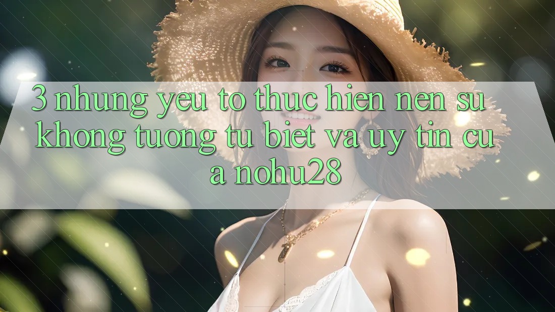 3. Những Yếu Tố Thực hiện Nên Sự Không tương tự Biệt Và Uy Tín Của Nohu28 3. Những Yếu Tố Thực hiện Nên Sự Không tương tự Biệt Và Uy Tín Của Nohu28