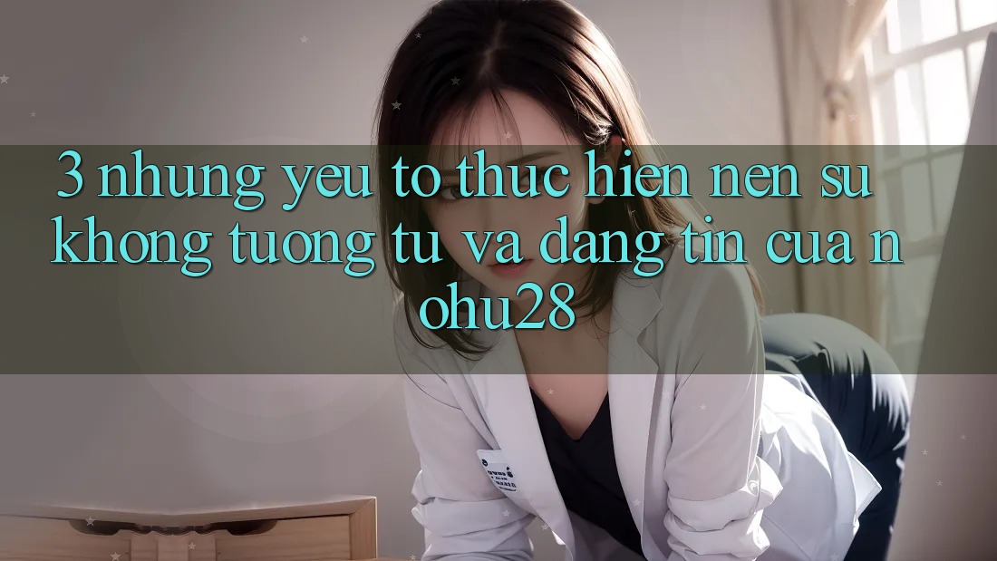 3. Những Yếu Tố Thực hiện Nên Sự Không tương tự Và Đáng tin Của Nohu28 3. Những Yếu Tố Thực hiện Nên Sự Không tương tự Và Đáng tin Của Nohu28