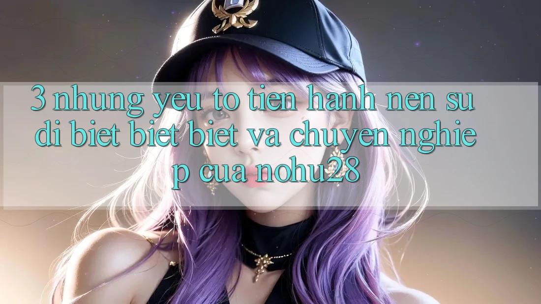3. Những Yếu Tố Tiến hành Nên Sự Dị biệt biệt Biệt Và Chuyên nghiệp Của Nohu28