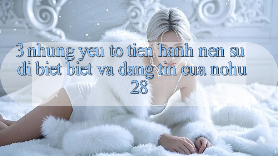 3. Những Yếu Tố Tiến hành Nên Sự Dị biệt Biệt Và Đáng tin Của Nohu28 3. Những Yếu Tố Tiến hành Nên Sự Dị biệt Biệt Và Đáng tin Của Nohu28