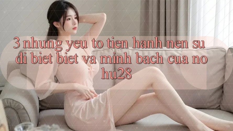 3. Những Yếu Tố Tiến hành Nên Sự Dị biệt Biệt Và Minh bạch Của Nohu28 3. Những Yếu Tố Tiến hành Nên Sự Dị biệt Biệt Và Minh bạch Của Nohu28