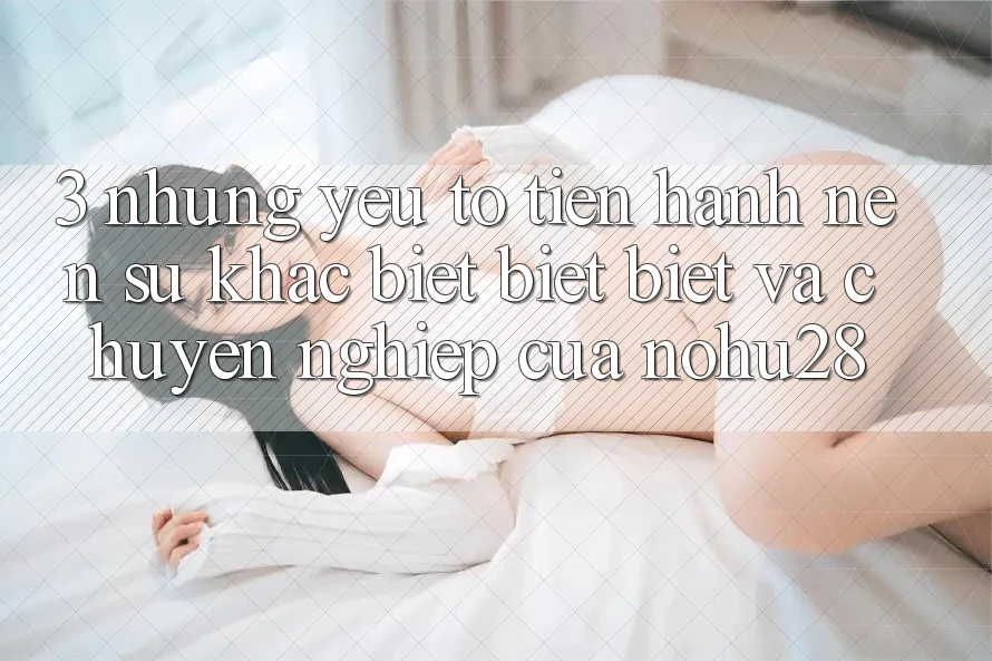 3. Những Yếu Tố Tiến hành Nên Sự Khác biệt biệt Biệt Và Chuyên nghiệp Của Nohu28