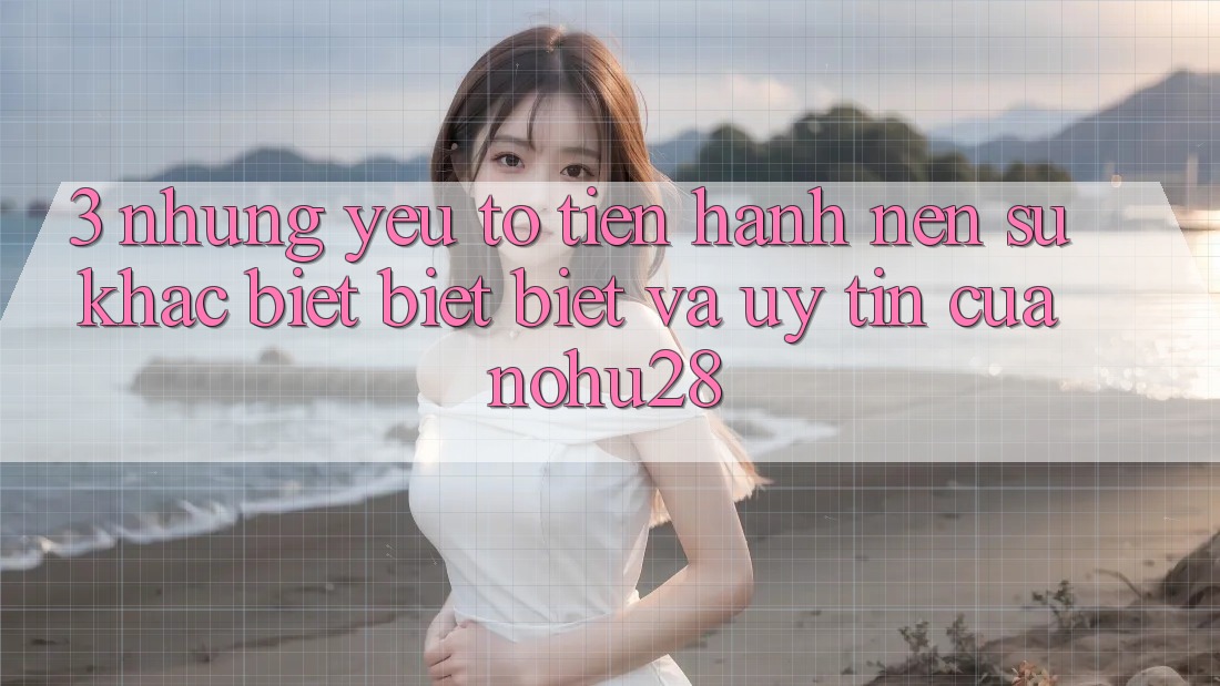 3. Những Yếu Tố Tiến hành Nên Sự Khác biệt biệt Biệt Và Uy Tín Của Nohu28