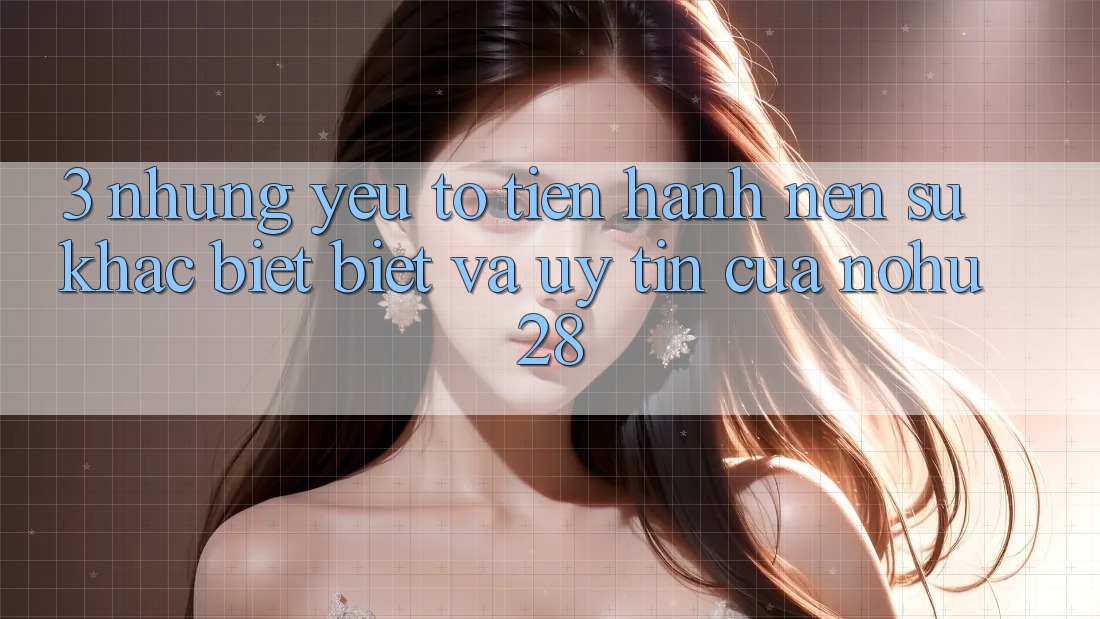 3. Những Yếu Tố Tiến hành Nên Sự Khác biệt Biệt Và Uy Tín Của Nohu28 3. Những Yếu Tố Tiến hành Nên Sự Khác biệt Biệt Và Uy Tín Của Nohu28