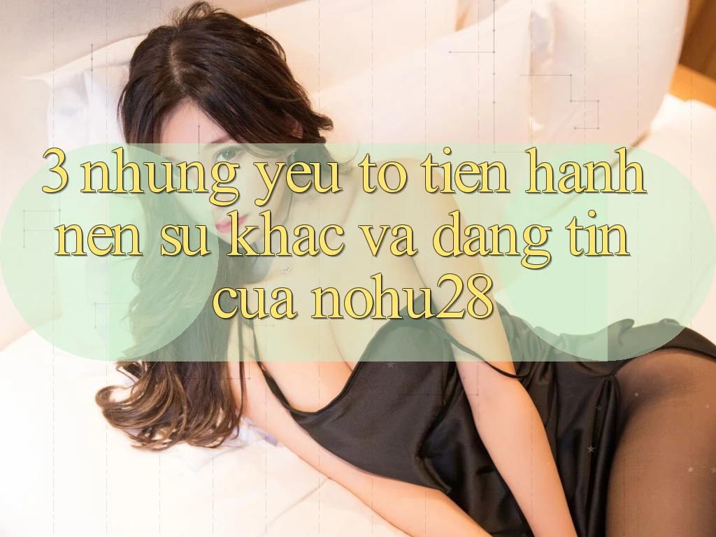 3. Những Yếu Tố Tiến hành Nên Sự Khác Và Đáng tin Của Nohu28 3. Những Yếu Tố Tiến hành Nên Sự Khác Và Đáng tin Của Nohu28