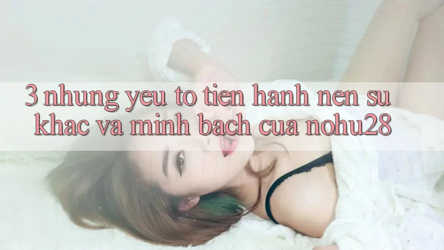 3. Những Yếu Tố Tiến hành Nên Sự Khác Và Minh bạch Của Nohu28