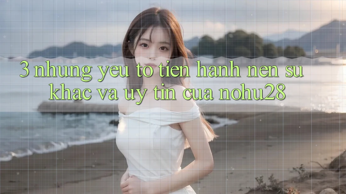 3. Những Yếu Tố Tiến hành Nên Sự Khác Và Uy Tín Của Nohu28