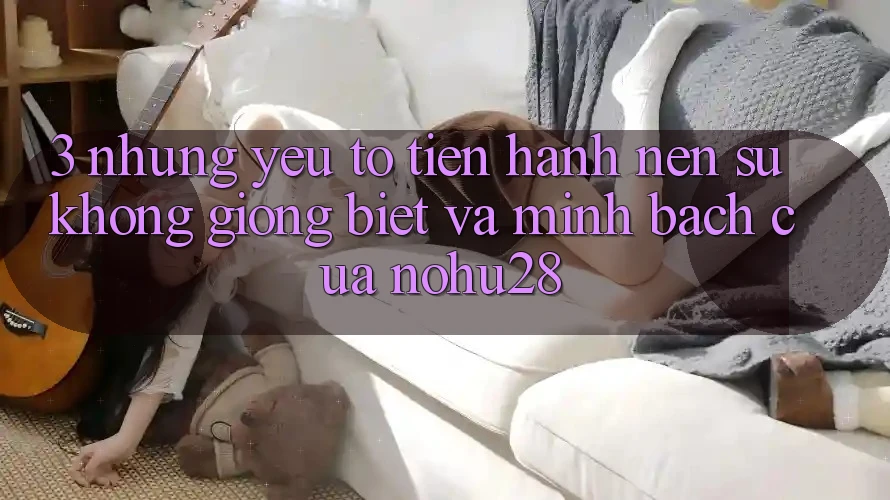 3. Những Yếu Tố Tiến hành Nên Sự Không giống Biệt Và Minh bạch Của Nohu28