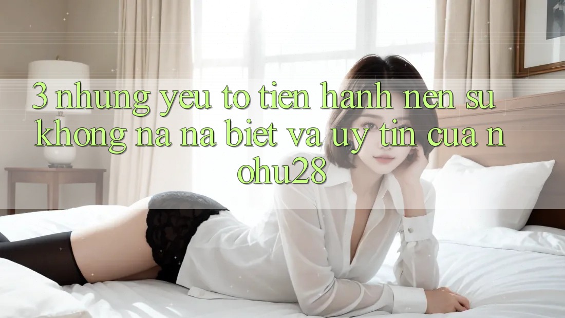 3. Những Yếu Tố Tiến hành Nên Sự Không na ná Biệt Và Uy Tín Của Nohu28