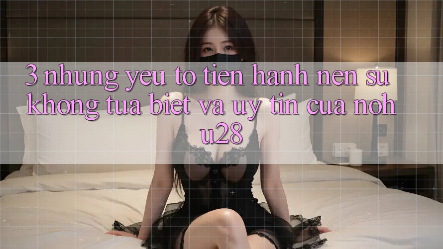3. Những Yếu Tố Tiến hành Nên Sự Không tựa Biệt Và Uy Tín Của Nohu28 3. Những Yếu Tố Tiến hành Nên Sự Không tựa Biệt Và Uy Tín Của Nohu28