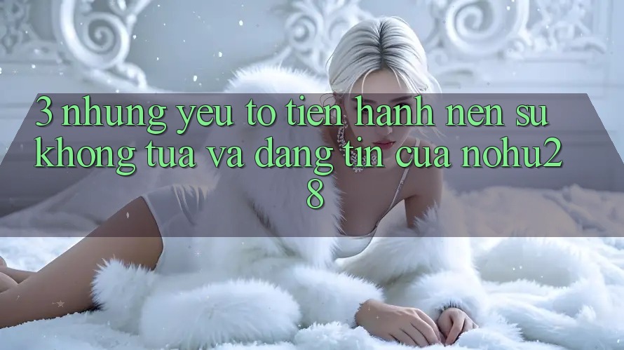 3. Những Yếu Tố Tiến hành Nên Sự Không tựa Và Đáng tin Của Nohu28