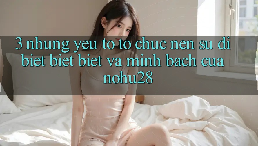 3. Những Yếu Tố Tổ chức Nên Sự Dị biệt biệt Biệt Và Minh bạch Của Nohu28 3. Những Yếu Tố Tổ chức Nên Sự Dị biệt biệt Biệt Và Minh bạch Của Nohu28