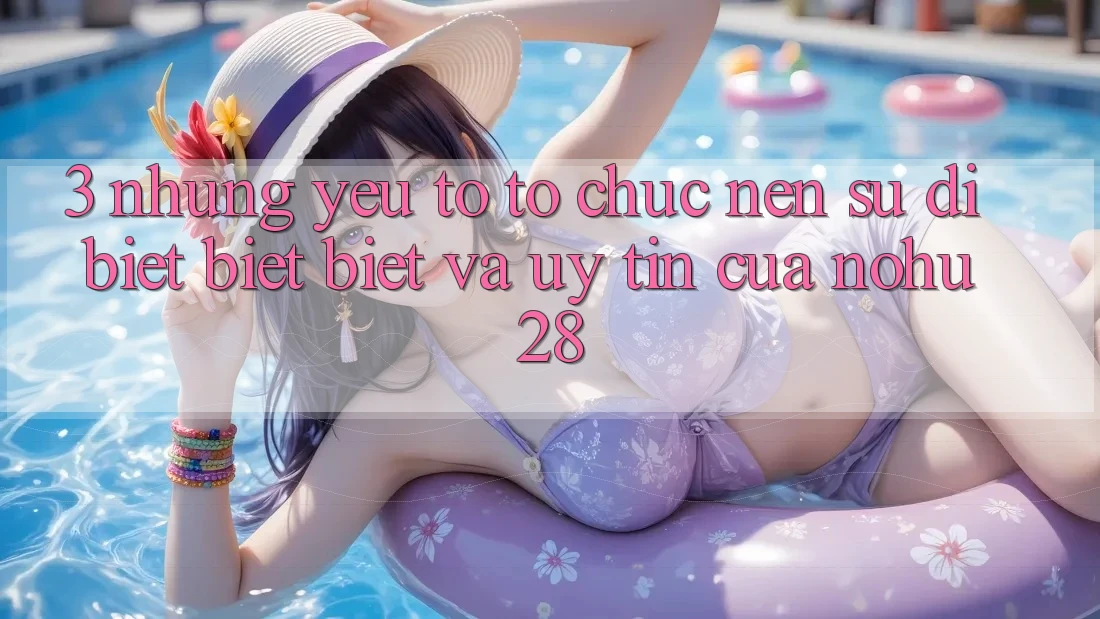 3. Những Yếu Tố Tổ chức Nên Sự Dị biệt biệt Biệt Và Uy Tín Của Nohu28 3. Những Yếu Tố Tổ chức Nên Sự Dị biệt biệt Biệt Và Uy Tín Của Nohu28