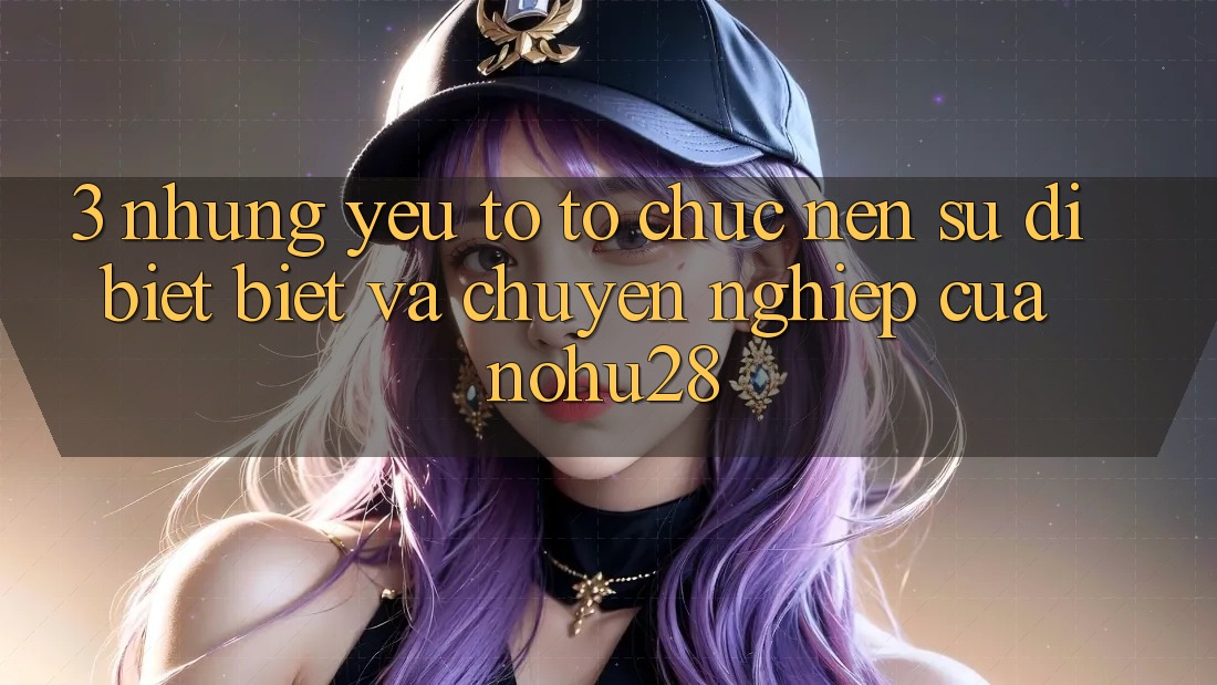 3. Những Yếu Tố Tổ chức Nên Sự Dị biệt Biệt Và Chuyên nghiệp Của Nohu28