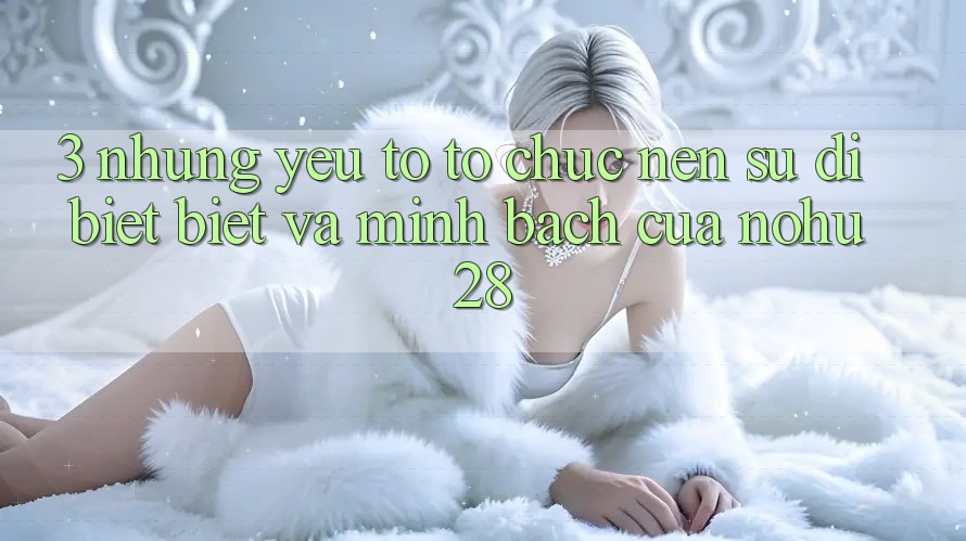 3. Những Yếu Tố Tổ chức Nên Sự Dị biệt Biệt Và Minh bạch Của Nohu28 3. Những Yếu Tố Tổ chức Nên Sự Dị biệt Biệt Và Minh bạch Của Nohu28