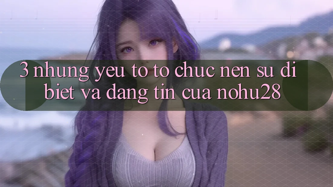 3. Những Yếu Tố Tổ chức Nên Sự Dị biệt Và Đáng tin Của Nohu28