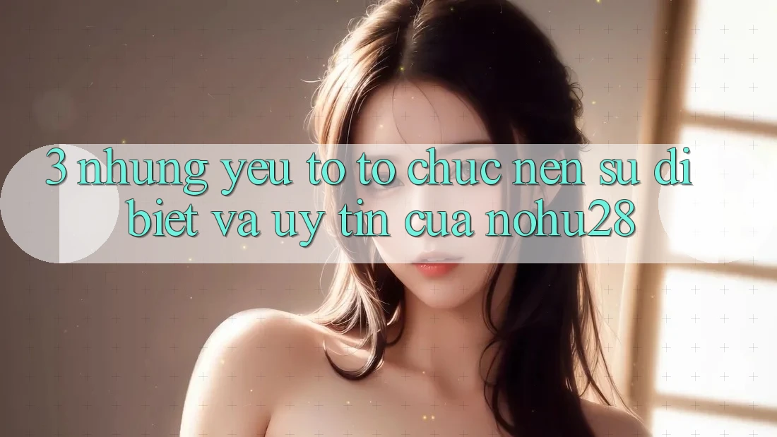 3. Những Yếu Tố Tổ chức Nên Sự Dị biệt Và Uy Tín Của Nohu28