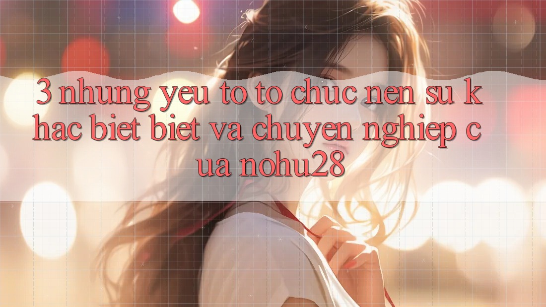 3. Những Yếu Tố Tổ chức Nên Sự Khác biệt Biệt Và Chuyên nghiệp Của Nohu28 3. Những Yếu Tố Tổ chức Nên Sự Khác biệt Biệt Và Chuyên nghiệp Của Nohu28