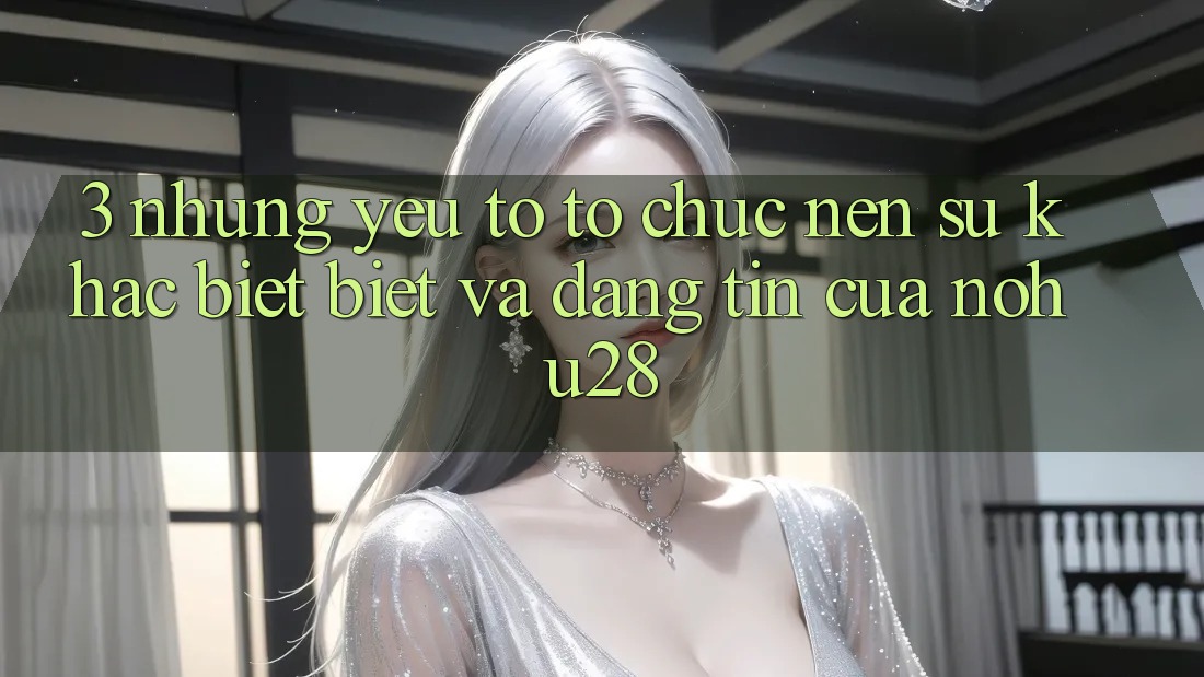 3. Những Yếu Tố Tổ chức Nên Sự Khác biệt Biệt Và Đáng tin Của Nohu28 3. Những Yếu Tố Tổ chức Nên Sự Khác biệt Biệt Và Đáng tin Của Nohu28