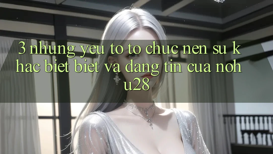 3. Những Yếu Tố Tổ chức Nên Sự Khác biệt Biệt Và Đáng tin Của Nohu28 3. Những Yếu Tố Tổ chức Nên Sự Khác biệt Biệt Và Đáng tin Của Nohu28
