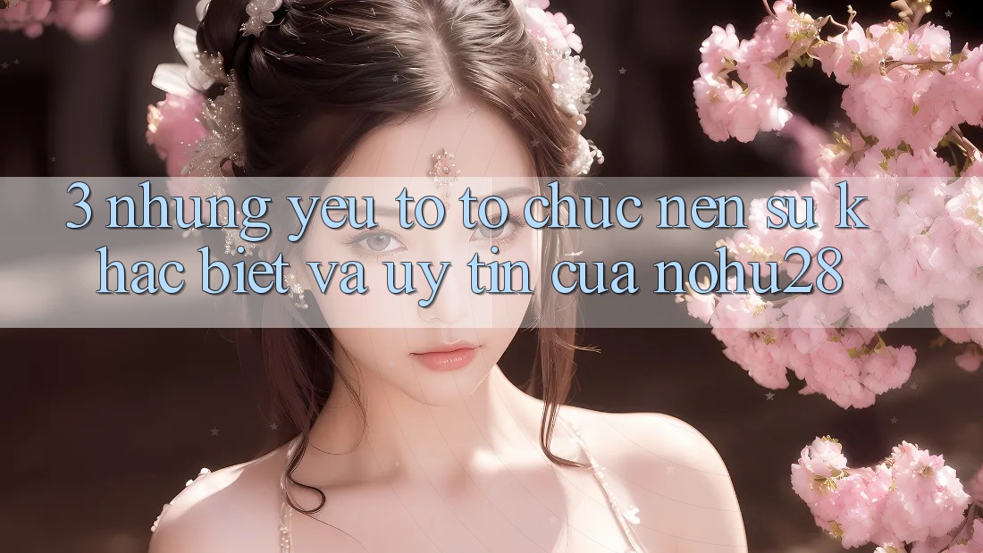 3. Những Yếu Tố Tổ chức Nên Sự Khác Biệt Và Uy Tín Của Nohu28 3. Những Yếu Tố Tổ chức Nên Sự Khác Biệt Và Uy Tín Của Nohu28