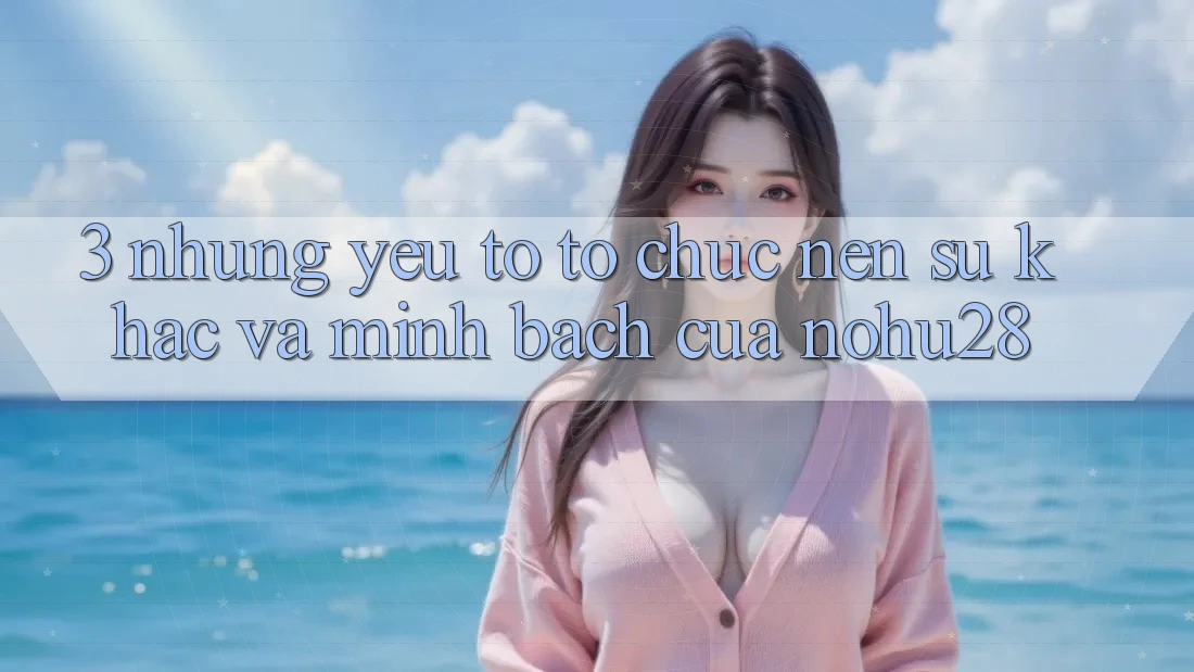 3. Những Yếu Tố Tổ chức Nên Sự Khác Và Minh bạch Của Nohu28 3. Những Yếu Tố Tổ chức Nên Sự Khác Và Minh bạch Của Nohu28